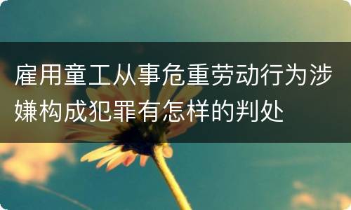 雇用童工从事危重劳动行为涉嫌构成犯罪有怎样的判处