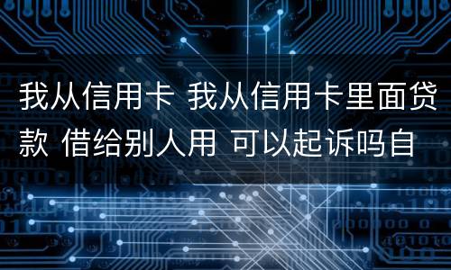 我从信用卡 我从信用卡里面贷款 借给别人用 可以起诉吗自己违法吗