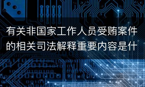 有关非国家工作人员受贿案件的相关司法解释重要内容是什么