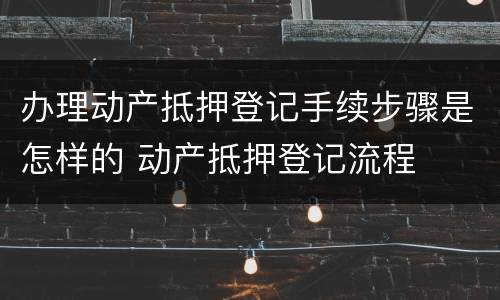 办理动产抵押登记手续步骤是怎样的 动产抵押登记流程