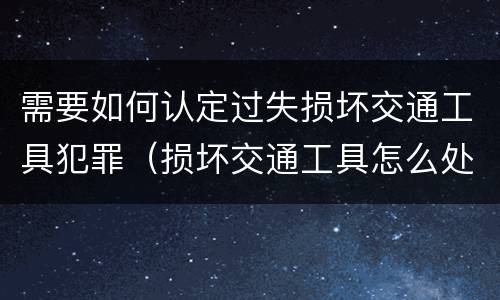 需要如何认定过失损坏交通工具犯罪（损坏交通工具怎么处理）