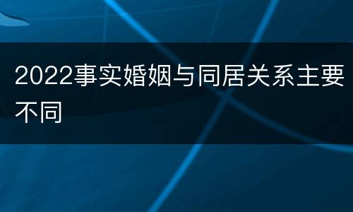 2022事实婚姻与同居关系主要不同