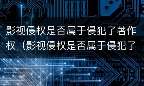 影视侵权是否属于侵犯了著作权（影视侵权是否属于侵犯了著作权的范围）