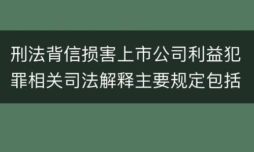 刑法背信损害上市公司利益犯罪相关司法解释主要规定包括什么