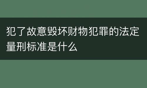 犯了故意毁坏财物犯罪的法定量刑标准是什么