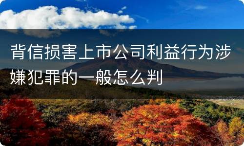 背信损害上市公司利益行为涉嫌犯罪的一般怎么判