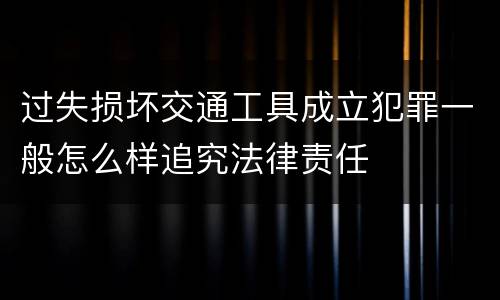 过失损坏交通工具成立犯罪一般怎么样追究法律责任