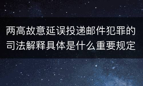 两高故意延误投递邮件犯罪的司法解释具体是什么重要规定