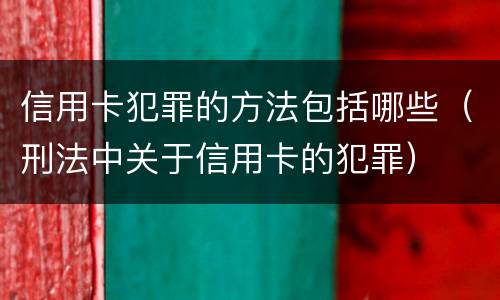 信用卡犯罪的方法包括哪些（刑法中关于信用卡的犯罪）
