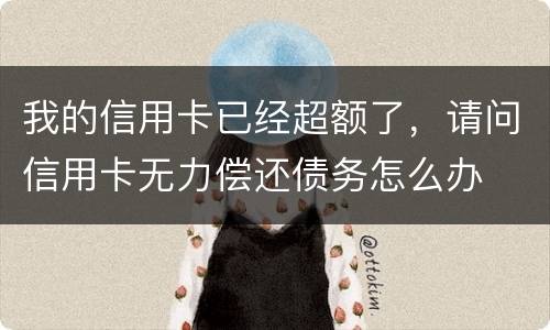 我的信用卡已经超额了，请问信用卡无力偿还债务怎么办