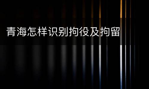 青海怎样识别拘役及拘留