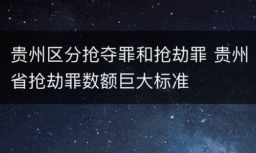 贵州区分抢夺罪和抢劫罪 贵州省抢劫罪数额巨大标准