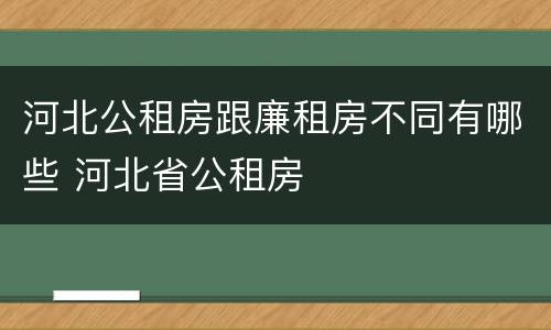 河北公租房跟廉租房不同有哪些 河北省公租房