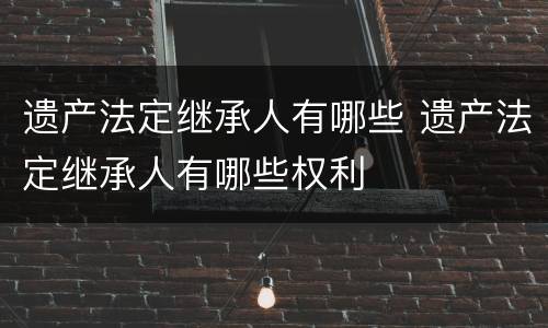 遗产法定继承人有哪些 遗产法定继承人有哪些权利