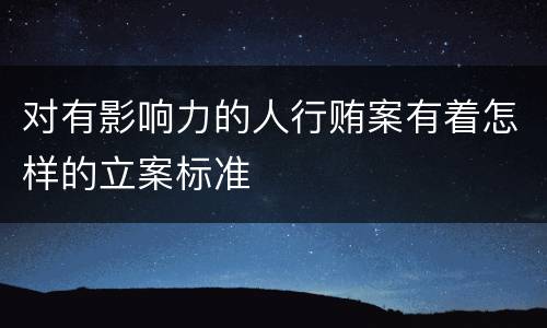 对有影响力的人行贿案有着怎样的立案标准