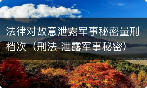 法律对故意泄露军事秘密量刑档次（刑法 泄露军事秘密）