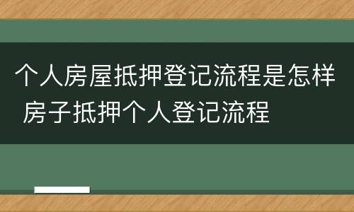 个人房屋抵押登记流程是怎样 房子抵押个人登记流程