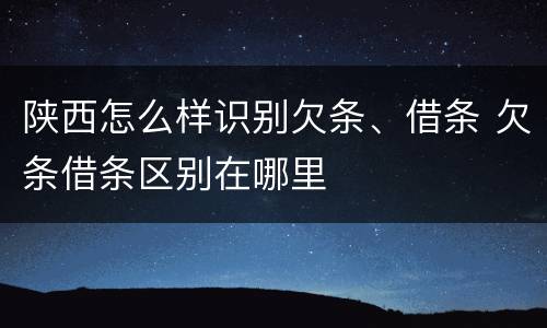 陕西怎么样识别欠条、借条 欠条借条区别在哪里