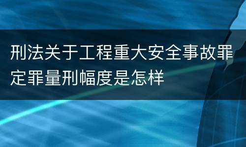 刑法关于工程重大安全事故罪定罪量刑幅度是怎样