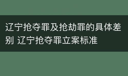 辽宁抢夺罪及抢劫罪的具体差别 辽宁抢夺罪立案标准