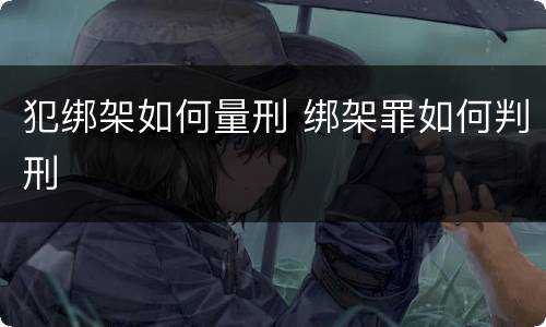 犯绑架如何量刑 绑架罪如何判刑