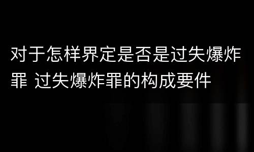 对于怎样界定是否是过失爆炸罪 过失爆炸罪的构成要件