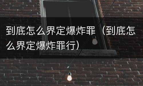 到底怎么界定爆炸罪（到底怎么界定爆炸罪行）