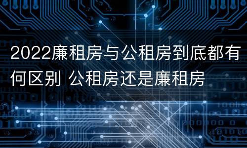 2022廉租房与公租房到底都有何区别 公租房还是廉租房
