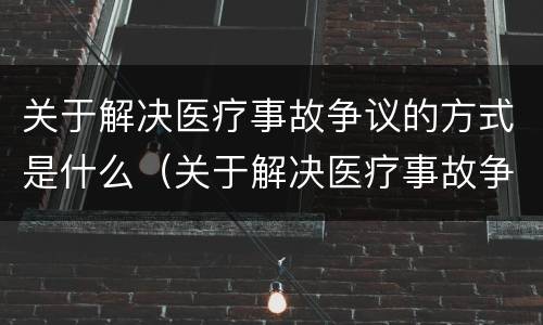 关于解决医疗事故争议的方式是什么（关于解决医疗事故争议的方式是什么法律）