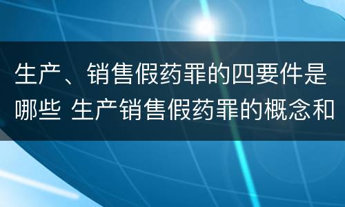 生产、销售假药罪的四要件是哪些 生产销售假药罪的概念和构成特征