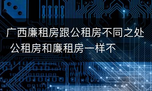 广西廉租房跟公租房不同之处 公租房和廉租房一样不