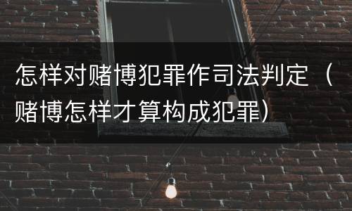 怎样对赌博犯罪作司法判定（赌博怎样才算构成犯罪）