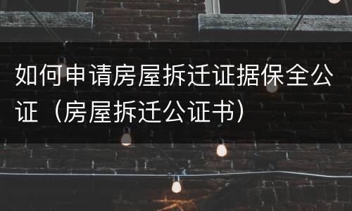 如何申请房屋拆迁证据保全公证（房屋拆迁公证书）