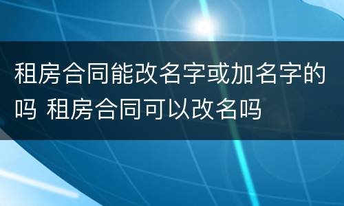 租房合同能改名字或加名字的吗 租房合同可以改名吗