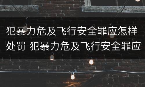 犯暴力危及飞行安全罪应怎样处罚 犯暴力危及飞行安全罪应怎样处罚呢