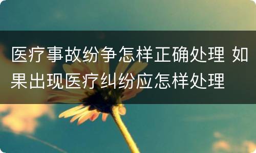 医疗事故纷争怎样正确处理 如果出现医疗纠纷应怎样处理