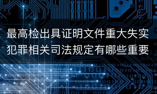 最高检出具证明文件重大失实犯罪相关司法规定有哪些重要内容