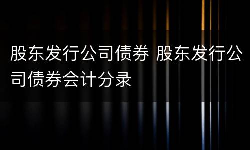 股东发行公司债券 股东发行公司债券会计分录