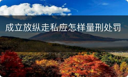 成立放纵走私应怎样量刑处罚