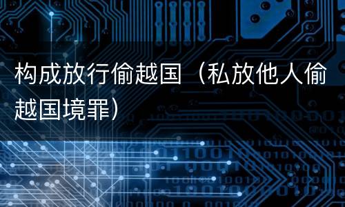 构成放行偷越国（私放他人偷越国境罪）