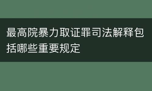 最高院暴力取证罪司法解释包括哪些重要规定