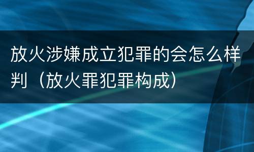 放火涉嫌成立犯罪的会怎么样判（放火罪犯罪构成）
