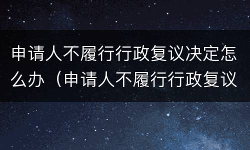 申请人不履行行政复议决定怎么办（申请人不履行行政复议决定怎么办理）