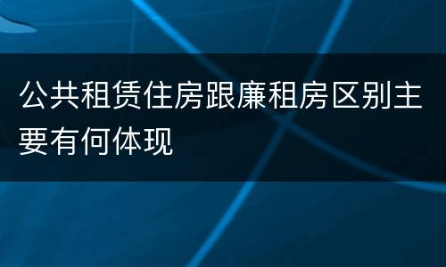 公共租赁住房跟廉租房区别主要有何体现