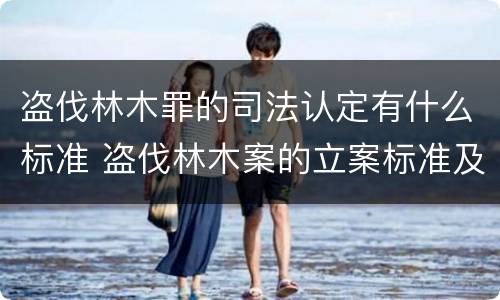 盗伐林木罪的司法认定有什么标准 盗伐林木案的立案标准及定罪与量刑