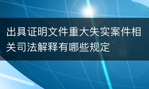 出具证明文件重大失实案件相关司法解释有哪些规定