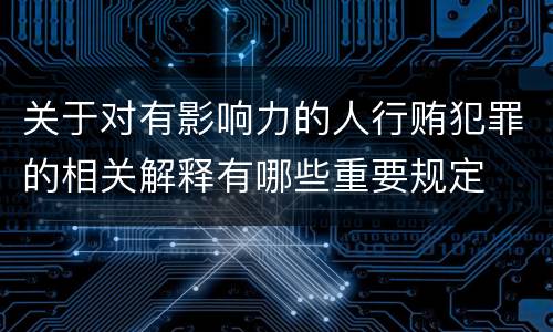 关于对有影响力的人行贿犯罪的相关解释有哪些重要规定
