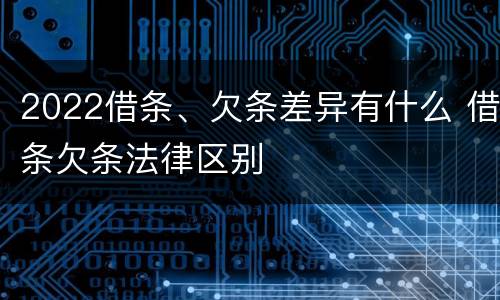 2022借条、欠条差异有什么 借条欠条法律区别