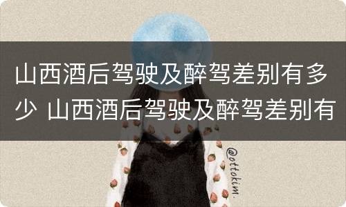 山西酒后驾驶及醉驾差别有多少 山西酒后驾驶及醉驾差别有多少