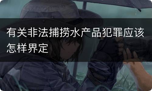 有关非法捕捞水产品犯罪应该怎样界定